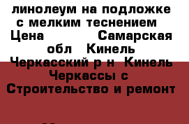 линолеум на подложке с мелким теснением › Цена ­ 8 000 - Самарская обл., Кинель-Черкасский р-н, Кинель-Черкассы с. Строительство и ремонт » Материалы   . Самарская обл.